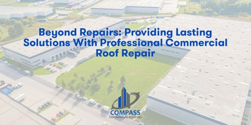 Beyond Repairs: Providing Lasting Solutions with Professional Commercial Roof Repair